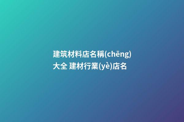 建筑材料店名稱(chēng)大全 建材行業(yè)店名-第1張-店鋪起名-玄機(jī)派